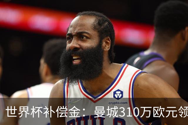 世界杯补偿金：曼城310万欧元领跑，巴黎获近250万欧位列第二