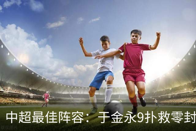 中超最佳阵容：于金永9扑救零封海港 津门虎豪取4连胜3将入选