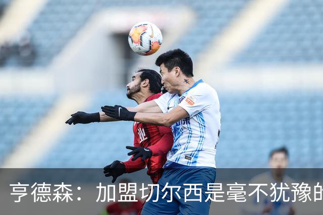 亨德森：加盟切尔西是毫不犹豫的决定 我做的一切都是为了团队