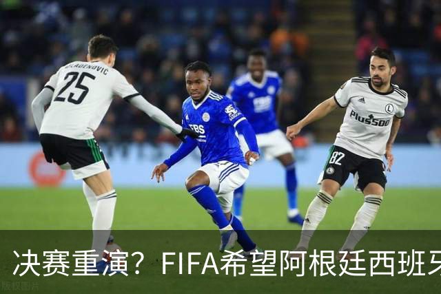决赛重演？FIFA希望阿根廷西班牙欧美杯继续进行 或定在11月