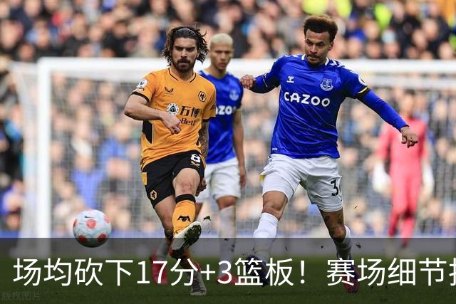 场均砍下17分+3篮板！赛场细节拆解卡梅伦-卡尔