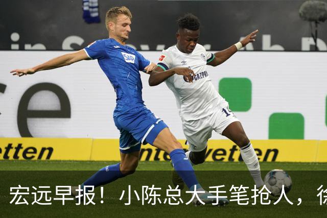 宏远早报！小陈总大手笔抢人，徐杰将拿顶薪，周鹏归队职务曝光！