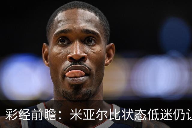 彩经前瞻：米亚尔比状态低迷仍让半球，布拉迪斯客场不败可期