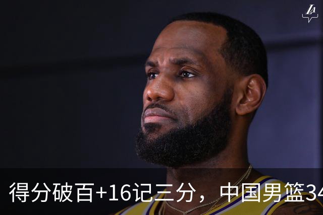 得分破百+16记三分，中国男篮34分大胜，廖三宁18+5+4，全队投射进步明显
