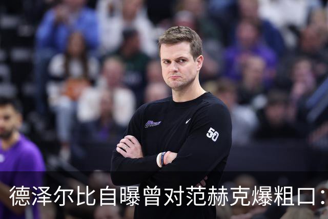 德泽尔比自曝曾对范赫克爆粗口：差点送热刺降级，现在必须投奔我