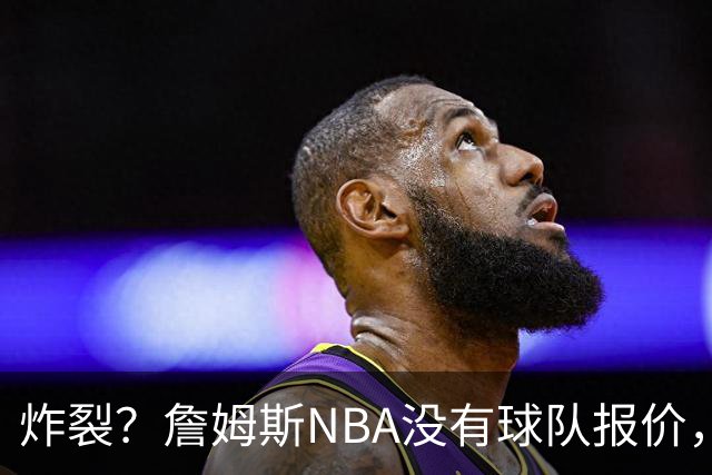 炸裂？詹姆斯NBA没有球队报价，联系广东宏远，将天赋带到中国？
