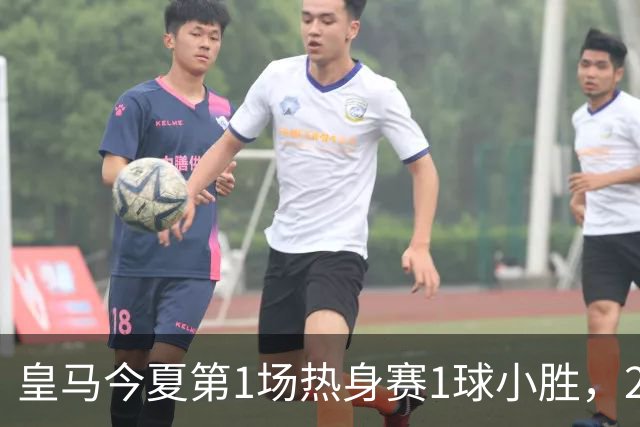 皇马今夏第1场热身赛1球小胜，20分钟比赛开放时间，有6大看点