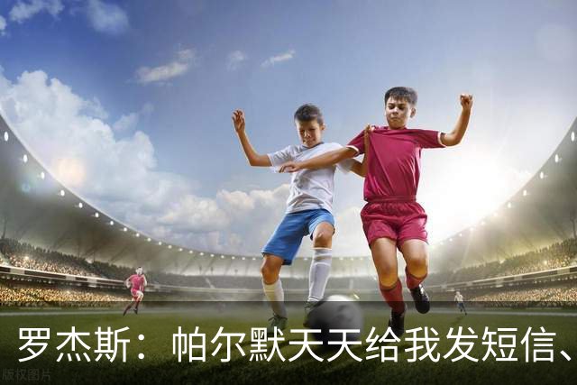罗杰斯：帕尔默天天给我发短信、打电话，和好友并肩作战超级兴奋