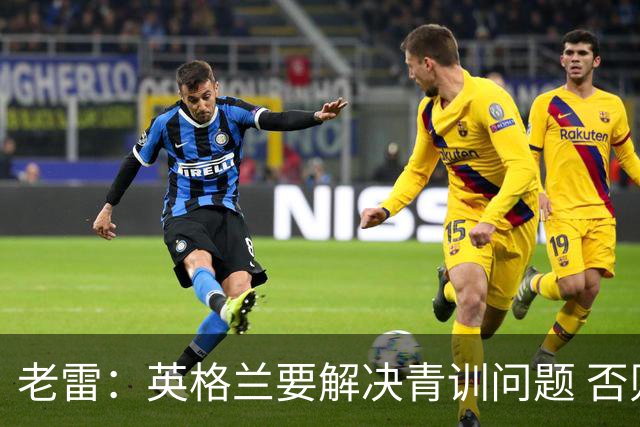 老雷：英格兰要解决青训问题 否则会像意大利般在家看世界杯