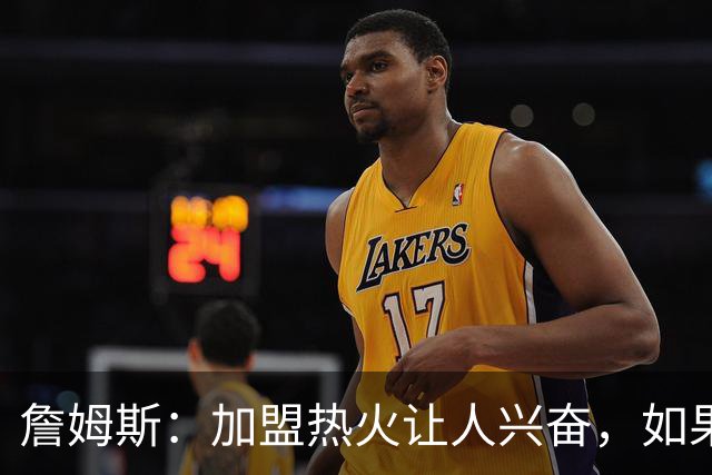 詹姆斯：加盟热火让人兴奋，如果能去迈阿密将有望超越乔丹