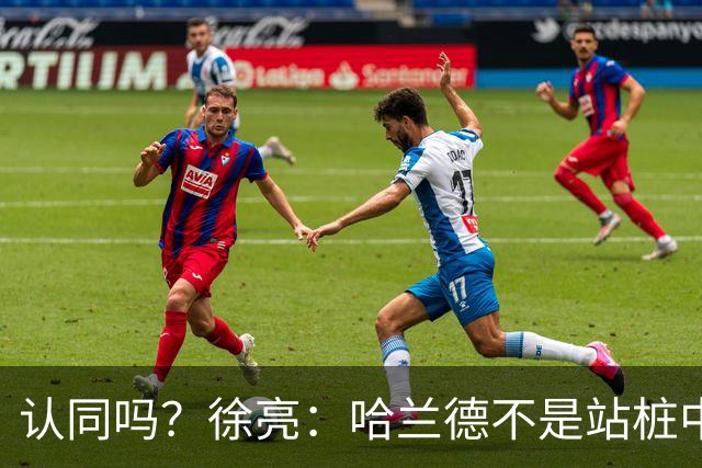 认同吗？徐亮：哈兰德不是站桩中锋，他更适合防守反击球队