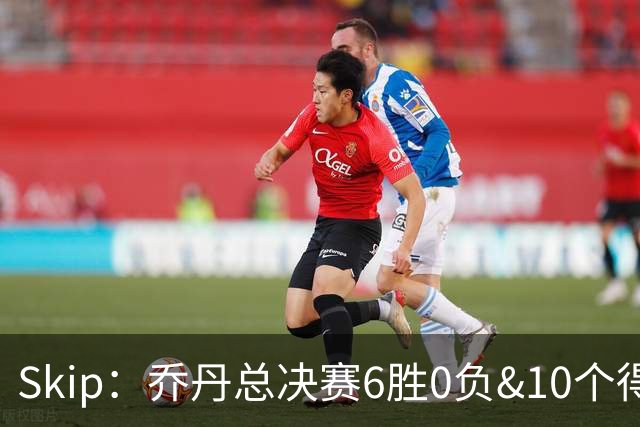 Skip：乔丹总决赛6胜0负&10个得分王 詹姆斯只是个虚假的持久GOAT